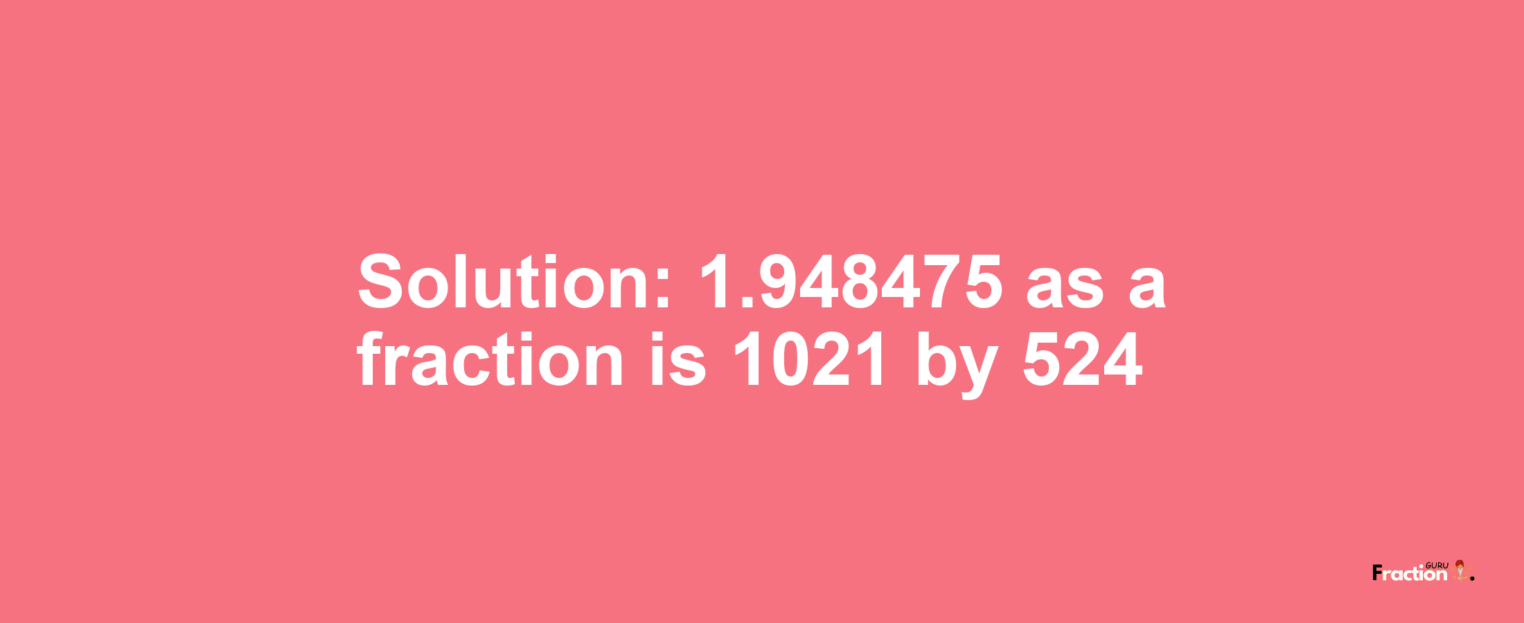 Solution:1.948475 as a fraction is 1021/524